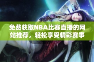 免费获取NBA比赛直播的网站推荐，轻松享受精彩赛事