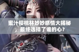 蜜汁樱桃林妙妙感情大揭秘，最终选择了谁的心？