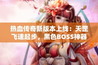 热血传奇新版本上线：天罡飞速起步，黑色BOSS神器掉落率飙升