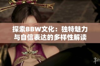 探索BBW文化：独特魅力与自信表达的多样性解读