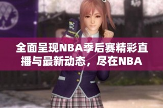 全面呈现NBA季后赛精彩直播与最新动态，尽在NBA专区