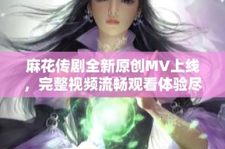 麻花传剧全新原创MV上线，完整视频流畅观看体验尽在其中