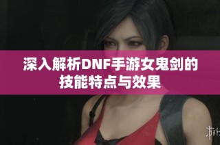 深入解析DNF手游女鬼剑的技能特点与效果