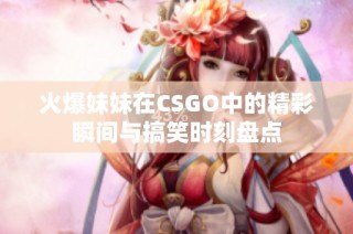 火爆妹妹在CSGO中的精彩瞬间与搞笑时刻盘点