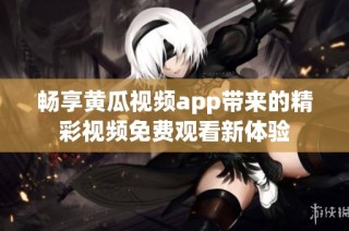 畅享黄瓜视频app带来的精彩视频免费观看新体验
