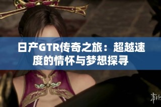 日产GTR传奇之旅：超越速度的情怀与梦想探寻