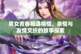 男女青春相遇相惜，亲情与友情交织的故事探索