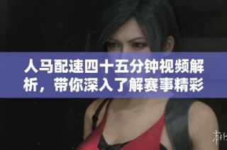 人马配速四十五分钟视频解析，带你深入了解赛事精彩瞬间