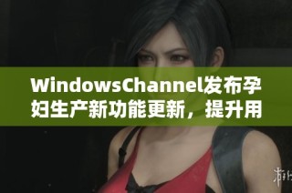 WindowsChannel发布孕妇生产新功能更新，提升用户体验