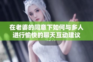 在老婆的同意下如何与多人进行愉快的聊天互动建议