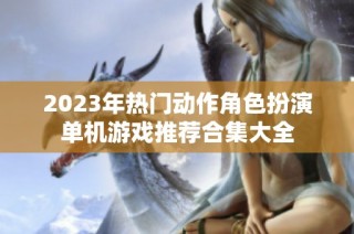 2023年热门动作角色扮演单机游戏推荐合集大全