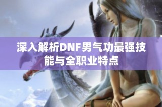 深入解析DNF男气功最强技能与全职业特点
