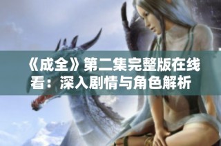 《成全》第二集完整版在线看：深入剧情与角色解析