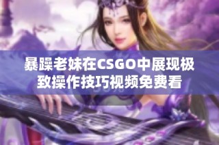 暴躁老妹在CSGO中展现极致操作技巧视频免费看