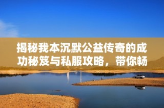 揭秘我本沉默公益传奇的成功秘笈与私服攻略，带你畅享游戏乐趣与胜利的秘诀