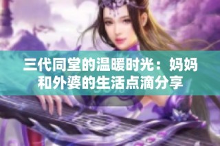 三代同堂的温暖时光：妈妈和外婆的生活点滴分享