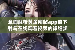 全面解析黄金网站app的下载与在线观看视频的详细步骤