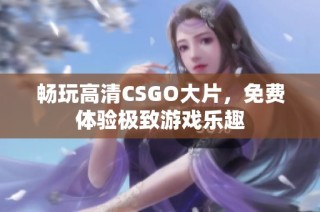 畅玩高清CSGO大片，免费体验极致游戏乐趣