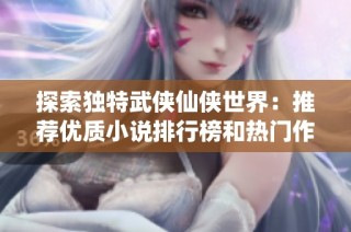 探索独特武侠仙侠世界：推荐优质小说排行榜和热门作品分享