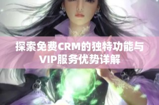 探索免费CRM的独特功能与VIP服务优势详解