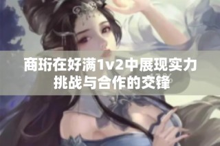 商珩在好满1v2中展现实力 挑战与合作的交锋