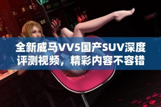 全新威马VV5国产SUV深度评测视频，精彩内容不容错过！