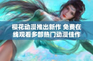 樱花动漫推出新作 免费在线观看多部热门动漫佳作