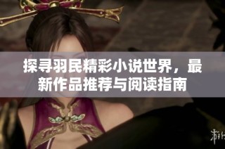 探寻羽民精彩小说世界，最新作品推荐与阅读指南