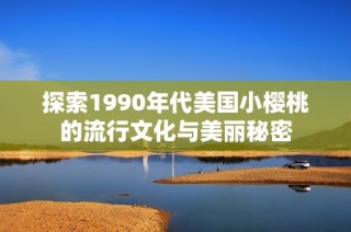 探索1990年代美国小樱桃的流行文化与美丽秘密