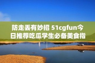 防走丢有妙招 51cgfun今日推荐吃瓜学生必备美食指南