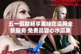 五一假期畅享美味吃瓜网全新服务 免费品尝心水瓜果尽在其中