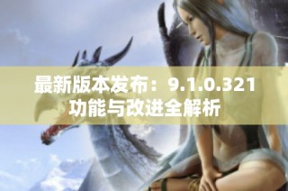 最新版本发布：9.1.0.321功能与改进全解析