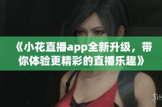 《小花直播app全新升级，带你体验更精彩的直播乐趣》