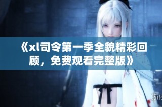 《xl司令第一季全貌精彩回顾，免费观看完整版》