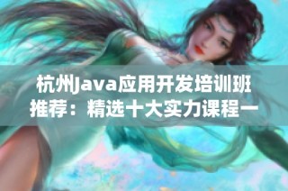 杭州Java应用开发培训班推荐：精选十大实力课程一览对比与分析