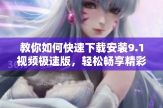 教你如何快速下载安装9.1视频极速版，轻松畅享精彩内容