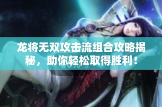 龙将无双攻击流组合攻略揭秘，助你轻松取得胜利！