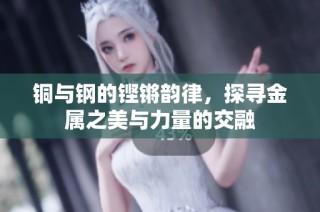 铜与钢的铿锵韵律，探寻金属之美与力量的交融