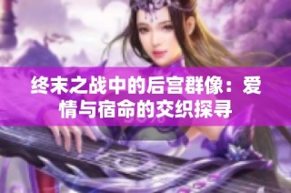 终末之战中的后宫群像：爱情与宿命的交织探寻