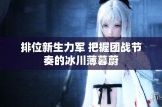 排位新生力军 把握团战节奏的冰川薄暮蔚