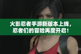 火影忍者手游新版本上线，忍者们的冒险再度开启！