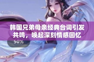 韩国兄弟母亲经典台词引发共鸣，唤起深刻情感回忆