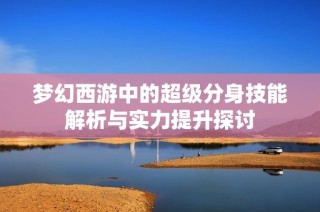 梦幻西游中的超级分身技能解析与实力提升探讨