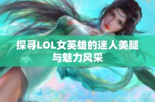 探寻LOL女英雄的迷人美腿与魅力风采