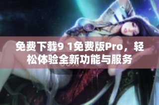 免费下载9 1免费版Pro，轻松体验全新功能与服务