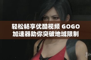 轻松畅享优酷视频 GOGO加速器助你突破地域限制