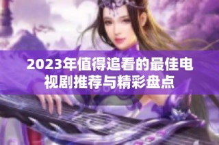 2023年值得追看的最佳电视剧推荐与精彩盘点