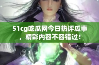 51cg吃瓜网今日热评瓜事，精彩内容不容错过！