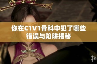 你在C1V1骨科中犯了哪些错误与陷阱揭秘