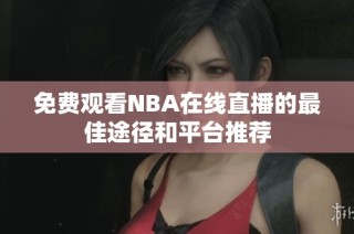 免费观看NBA在线直播的最佳途径和平台推荐